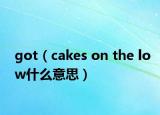 got（cakes on the low什么意思）