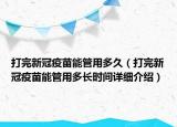 打完新冠疫苗能管用多久（打完新冠疫苗能管用多长时间详细介绍）
