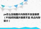 ps怎么压缩图片内存而不改变像素（PS如何将图片像素不变 所占内存变小）