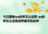 今日更新qq铃声怎么设置 qq铃声怎么设置成苹果手机铃声