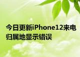 今日更新iPhone12来电归属地显示错误
