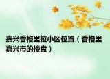 嘉兴香格里拉小区位置（香格里 嘉兴市的楼盘）