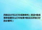 四级没过可以打印成绩单吗（英语4级成绩单需要怎么打印如果4级没过还有打印的必要吗）