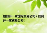 如何开一家国际贸易公司（如何开一家贸易公司）