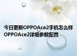 今日更新OPPOAce2手机怎么样OPPOAce2详细参数配置