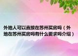 外地人可以直接在苏州买房吗（外地在苏州买房吗有什么要求吗介绍）