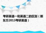 考研英语一和英语二的区别（新东方2013考研英语）