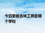 今日更新吉林工师是哪个学校