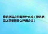 擦防晒霜之前要擦什么吗（擦防晒霜之前要擦什么详细介绍）
