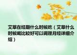 艾草在经期什么时候吃（艾草什么时候喝比较好可以调理月经详细介绍）