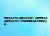 苹果手机该怎么清理内存空间?（清理苹果手机内存空间的方法 如何清理苹果手机内存空间介绍）