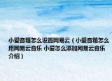 小爱音箱怎么设置网易云（小爱音箱怎么用网易云音乐 小爱怎么添加网易云音乐介绍）