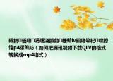 鑵捐瑙嗛涓嬭浇鐨勮棰憅lv鎬庝箞杞崲鎴恗p4鏍煎紡（如何把腾讯视频下载QLV的格式转换成mp4格式）