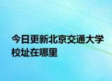 今日更新北京交通大学校址在哪里