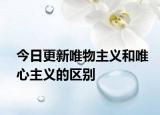 今日更新唯物主义和唯心主义的区别