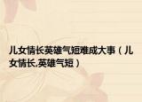 儿女情长英雄气短难成大事（儿女情长,英雄气短）