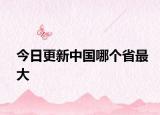 今日更新中国哪个省最大