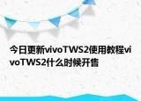今日更新vivoTWS2使用教程vivoTWS2什么时候开售