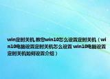 win定时关机,教您win10怎么设置定时关机（win10电脑设置定时关机怎么设置 win10电脑设置定时关机如何设置介绍）