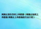 网易云音乐怎样上传歌曲（网易云如何上传歌曲 网易云上传歌曲的方法介绍）