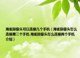 海雀摄像头可以连接几个手机（海雀摄像头怎么连接第二个手机 海雀摄像头怎么连接两个手机介绍）