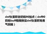 dnf女圣职者奶妈90加点（dnf90奶妈buff极限换装dnf女圣职堆勇气祝福）