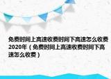 免费时间上高速收费时间下高速怎么收费2020年（免费时间上高速收费时间下高速怎么收费）