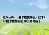 红米k40pro的卡槽在哪里（红米k40的卡槽在哪里 怎么弄介绍）