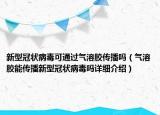 新型冠状病毒可通过气溶胶传播吗（气溶胶能传播新型冠状病毒吗详细介绍）