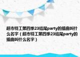 超市特工第四季23结尾party的插曲叫什么名字（超市特工第四季23结尾party的插曲叫什么名字）