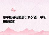 惠平山碧桂园房价多少钱一平米谁能说呢