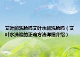 艾叶能洗脸吗艾叶水能洗脸吗（艾叶水洗脸的正确方法详细介绍）