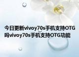 今日更新vivoy70s手机支持OTG吗vivoy70s手机支持OTG功能