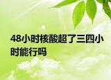 48小时核酸超了三四小时能行吗
