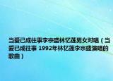 当爱已成往事李宗盛林忆莲男女对唱（当爱已成往事 1992年林忆莲李宗盛演唱的歌曲）
