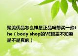 聚美优品怎么样是正品吗想买一款the（body shop的VE眼霜不知道是不是真的）