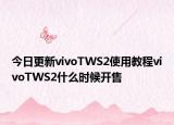 今日更新vivoTWS2使用教程vivoTWS2什么时候开售