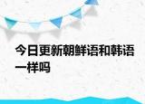 今日更新朝鲜语和韩语一样吗