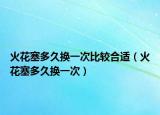 火花塞多久换一次比较合适（火花塞多久换一次）