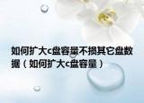 如何扩大c盘容量不损其它盘数据（如何扩大c盘容量）