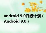android 9.0升级计划（Android 9.0）