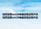 如何设置win10电脑音箱没有声音如何设置win10电脑音箱没有声音