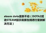 steam dota更新不动（DOTA2或者STEAM提示需要在线进行更新解决方法）