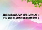 草原歌曲精选32首播放乌兰托娅（七月的草原 乌兰托娅演唱的歌曲）