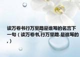 读万卷书行万里路是谁写的名言下一句（读万卷书,行万里路.是谁写的,）