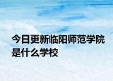 今日更新临阳师范学院是什么学校
