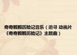 奇奇颗颗历险记音乐（追寻 动画片《奇奇颗颗历险记》主题曲）