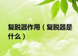 复脱器作用（复脱器是什么）