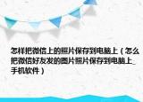 怎样把微信上的照片保存到电脑上（怎么把微信好友发的图片照片保存到电脑上_手机软件）