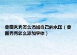 美图秀秀怎么添加自己的水印（美图秀秀怎么添加字体）